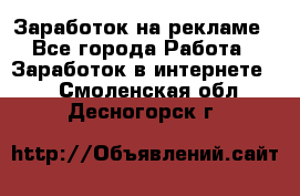 Заработок на рекламе - Все города Работа » Заработок в интернете   . Смоленская обл.,Десногорск г.